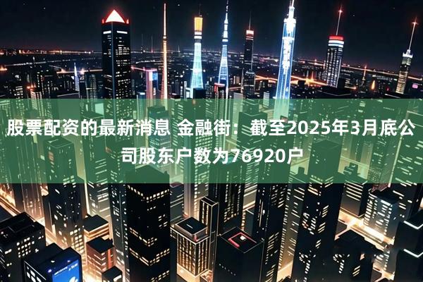 股票配资的最新消息 金融街：截至2025年3月底公司股东户数为76920户