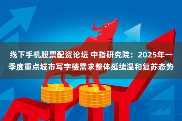 线下手机股票配资论坛 中指研究院：2025年一季度重点城市写字楼需求整体延续温和复苏态势
