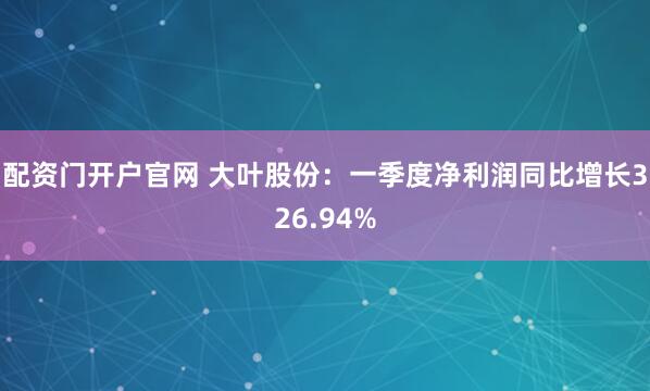配资门开户官网 大叶股份：一季度净利润同比增长326.94%