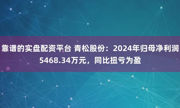 靠谱的实盘配资平台 青松股份：2024年归母净利润5468.34万元，同比扭亏为盈