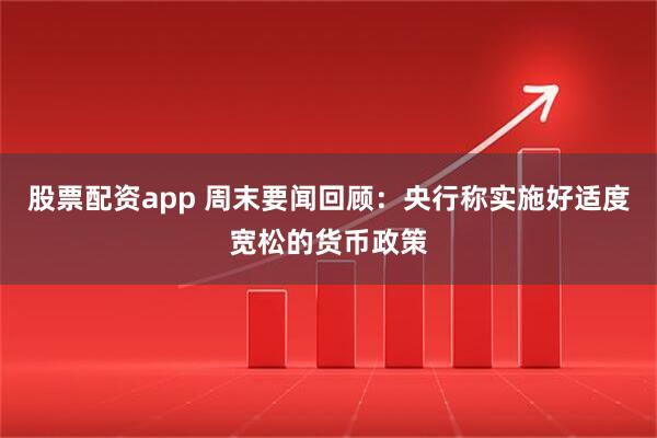 股票配资app 周末要闻回顾：央行称实施好适度宽松的货币政策
