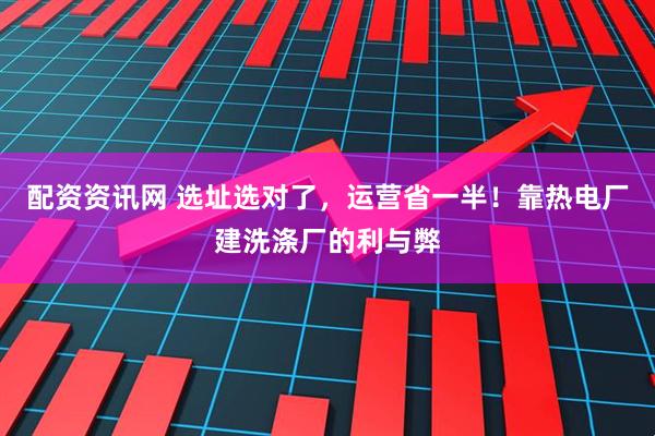 配资资讯网 选址选对了，运营省一半！靠热电厂建洗涤厂的利与弊