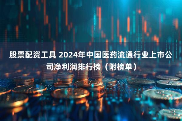 股票配资工具 2024年中国医药流通行业上市公司净利润排行榜（附榜单）