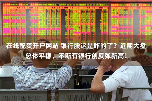 在线配资开户网站 银行股这是咋的了？近期大盘总体平稳，不断有银行创反弹新高！
