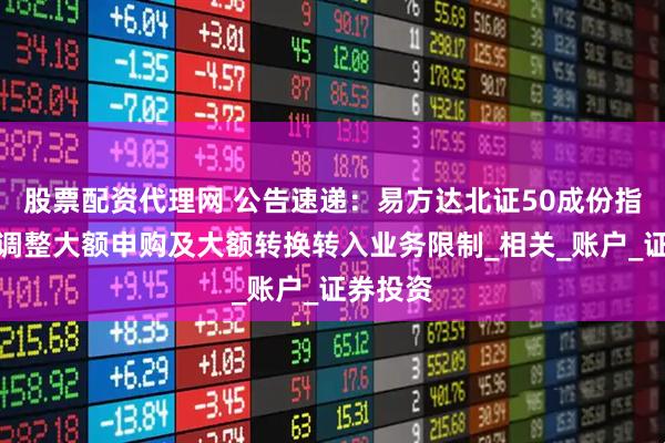 股票配资代理网 公告速递：易方达北证50成份指数基金调整大额申购及大额转换转入业务限制_相关_账户_证券投资