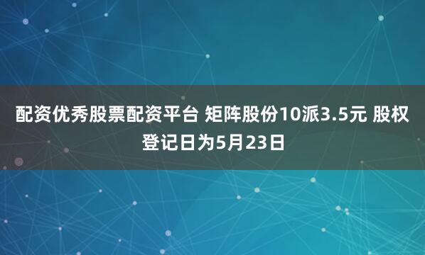 配资优秀股票配资平台 矩阵股份10派3.5元 股权登记日为5月23日