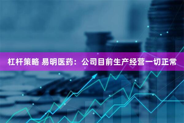 杠杆策略 易明医药：公司目前生产经营一切正常