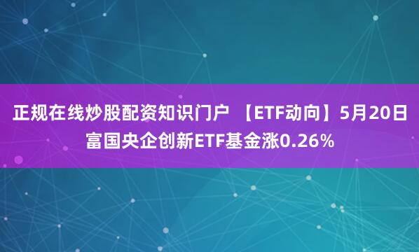 正规在线炒股配资知识门户 【ETF动向】5月20日富国央企创新ETF基金涨0.26%