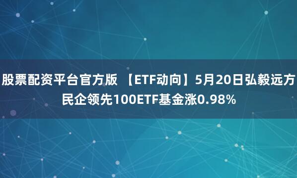股票配资平台官方版 【ETF动向】5月20日弘毅远方民企领先100ETF基金涨0.98%