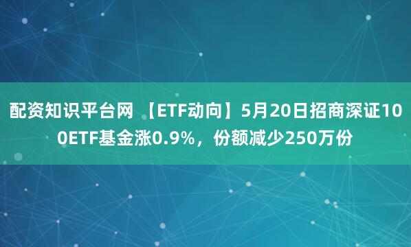 配资知识平台网 【ETF动向】5月20日招商深证100ETF基金涨0.9%，份额减少250万份