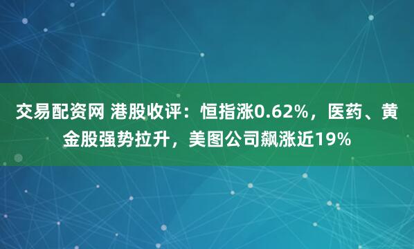 交易配资网 港股收评：恒指涨0.62%，医药、黄金股强势拉升，美图公司飙涨近19%