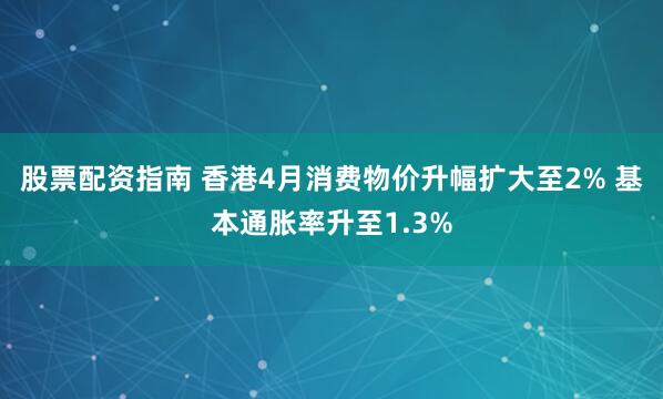 股票配资指南 香港4月消费物价升幅扩大至2% 基本通胀率升至1.3%