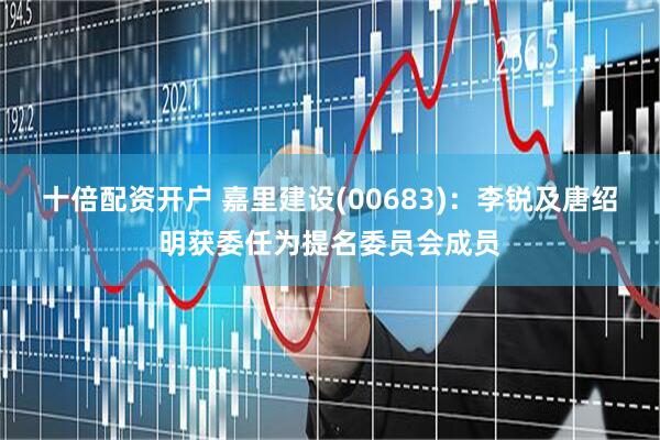 十倍配资开户 嘉里建设(00683)：李锐及唐绍明获委任为提名委员会成员