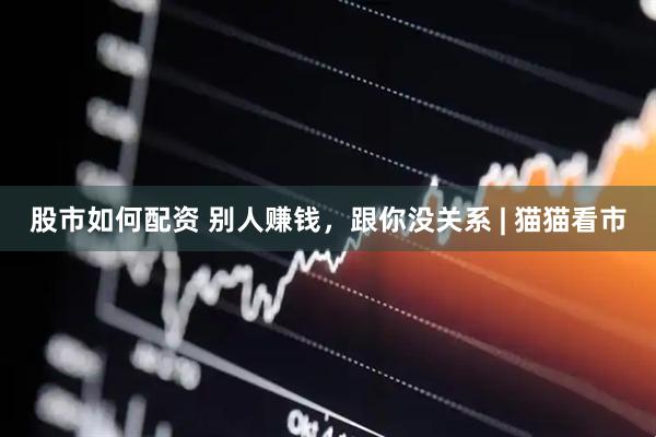 股市如何配资 别人赚钱，跟你没关系 | 猫猫看市
