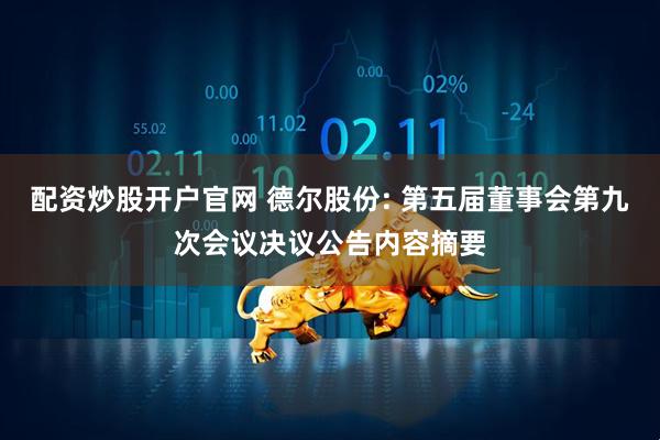 配资炒股开户官网 德尔股份: 第五届董事会第九次会议决议公告内容摘要