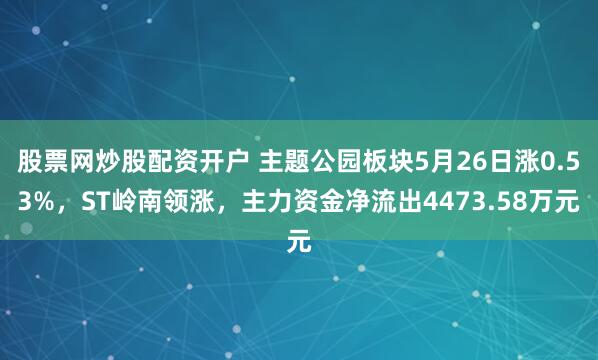 股票网炒股配资开户 主题公园板块5月26日涨0.53%，ST岭南领涨，主力资金净流出4473.58万元