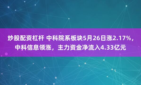 炒股配资杠杆 中科院系板块5月26日涨2.17%，中科信息领涨，主力资金净流入4.33亿元