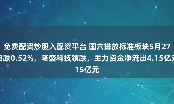 免费配资炒股入配资平台 国六排放标准板块5月27日跌0.52%，隆盛科技领跌，主力资金净流出4.15亿元
