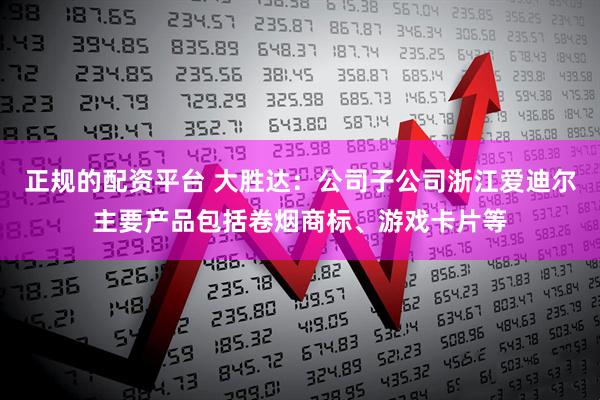 正规的配资平台 大胜达：公司子公司浙江爱迪尔主要产品包括卷烟商标、游戏卡片等
