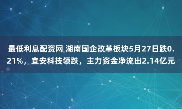 最低利息配资网 湖南国企改革板块5月27日跌0.21%，宜安科技领跌，主力资金净流出2.14亿元