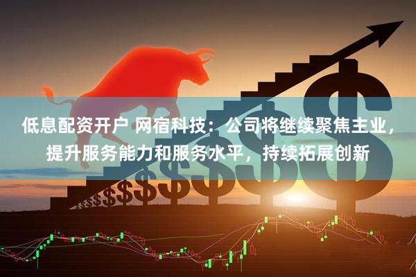 低息配资开户 网宿科技：公司将继续聚焦主业，提升服务能力和服务水平，持续拓展创新