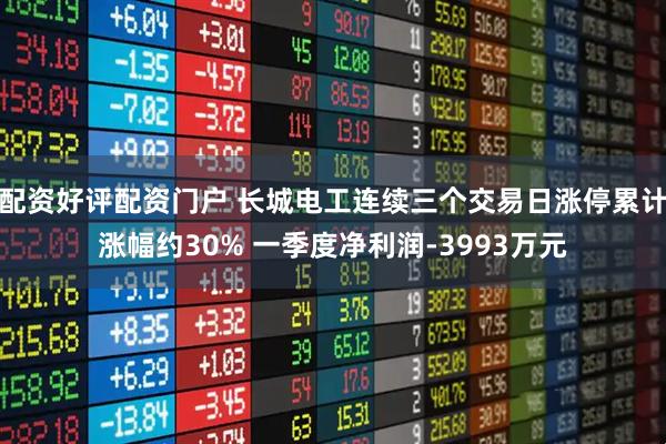 配资好评配资门户 长城电工连续三个交易日涨停累计涨幅约30% 一季度净利润-3993万元