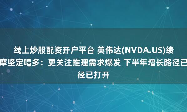 线上炒股配资开户平台 英伟达(NVDA.US)绩前大摩坚定唱多：更关注推理需求爆发 下半年增长路径已打开