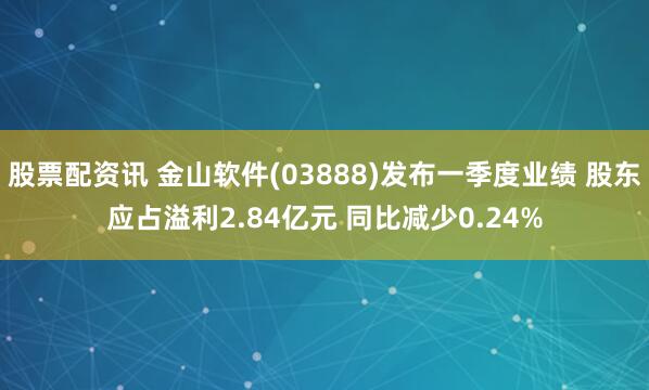 股票配资讯 金山软件(03888)发布一季度业绩 股东应占溢利2.84亿元 同比减少0.24%
