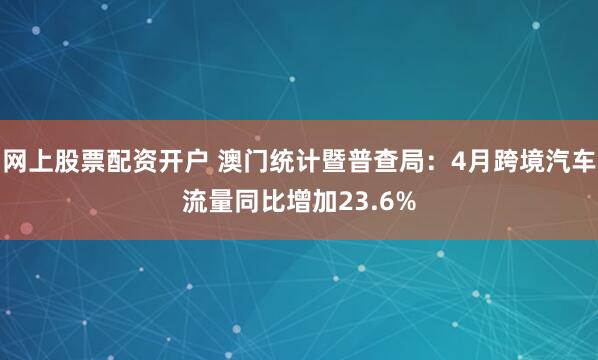 网上股票配资开户 澳门统计暨普查局：4月跨境汽车流量同比增加23.6%