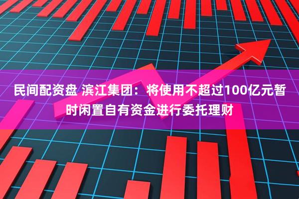 民间配资盘 滨江集团：将使用不超过100亿元暂时闲置自有资金进行委托理财