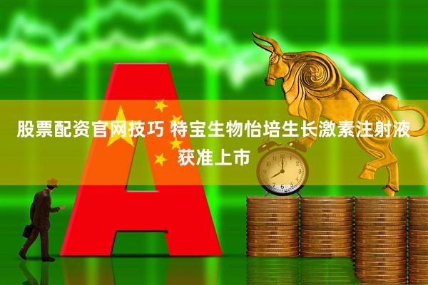 股票配资官网技巧 特宝生物怡培生长激素注射液获准上市