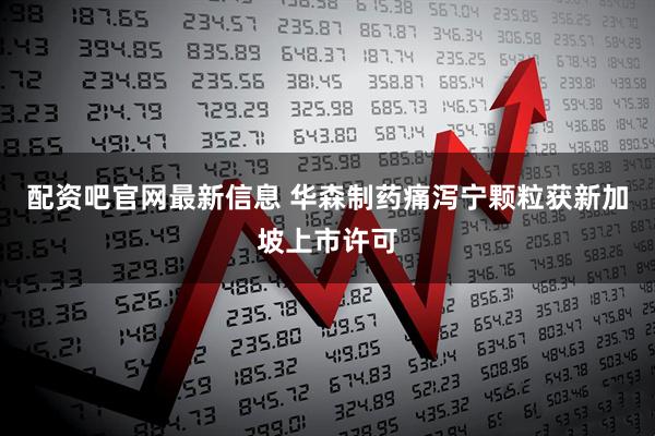 配资吧官网最新信息 华森制药痛泻宁颗粒获新加坡上市许可