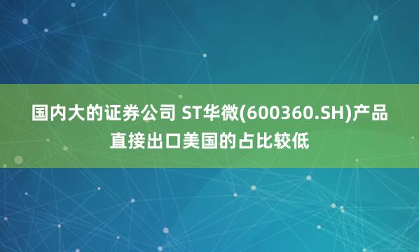 国内大的证券公司 ST华微(600360.SH)产品直接出口美国的占比较低