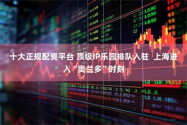十大正规配资平台 顶级IP乐园排队入驻  上海进入“奥兰多”时刻