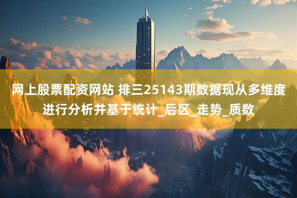 网上股票配资网站 排三25143期数据现从多维度进行分析并基于统计_后区_走势_质数