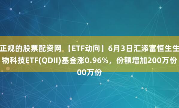 正规的股票配资网 【ETF动向】6月3日汇添富恒生生物科技ETF(QDII)基金涨0.96%，份额增加200万份