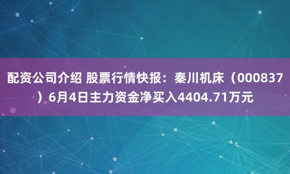 配资公司介绍 股票行情快报：秦川机床（000837）6月4日主力资金净买入4404.71万元