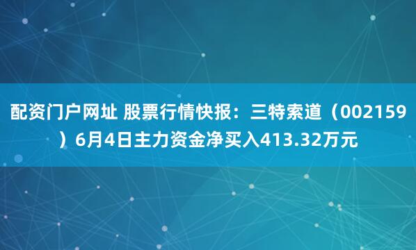 配资门户网址 股票行情快报：三特索道（002159）6月4日主力资金净买入413.32万元