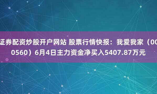 证券配资炒股开户网站 股票行情快报：我爱我家（000560）6月4日主力资金净买入5407.87万元