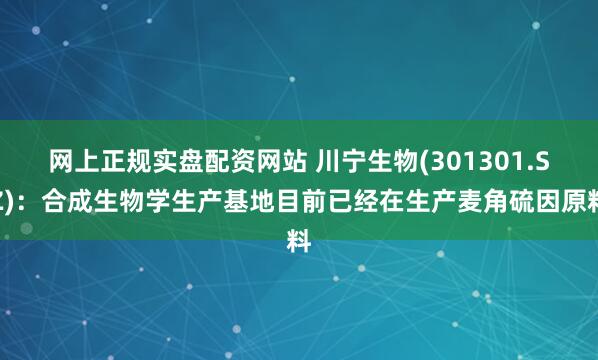 网上正规实盘配资网站 川宁生物(301301.SZ)：合成生物学生产基地目前已经在生产麦角硫因原料