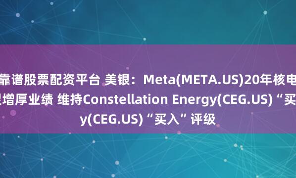 靠谱股票配资平台 美银：Meta(META.US)20年核电大单有望增厚业绩 维持Constellation Energy(CEG.US)“买入”评级