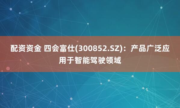 配资资金 四会富仕(300852.SZ)：产品广泛应用于智能驾驶领域
