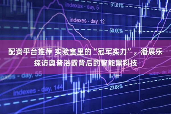 配资平台推荐 实验室里的“冠军实力”，潘展乐探访奥普浴霸背后的智能黑科技