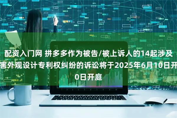 配资入门网 拼多多作为被告/被上诉人的14起涉及侵害外观设计专利权纠纷的诉讼将于2025年6月10日开庭