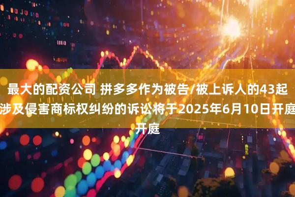 最大的配资公司 拼多多作为被告/被上诉人的43起涉及侵害商标权纠纷的诉讼将于2025年6月10日开庭
