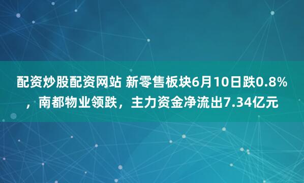 配资炒股配资网站 新零售板块6月10日跌0.8%，南都物业领跌，主力资金净流出7.34亿元