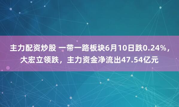 主力配资炒股 一带一路板块6月10日跌0.24%，大宏立领跌，主力资金净流出47.54亿元