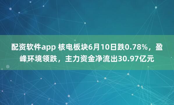 配资软件app 核电板块6月10日跌0.78%，盈峰环境领跌，主力资金净流出30.97亿元