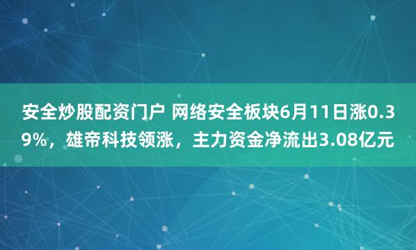 安全炒股配资门户 网络安全板块6月11日涨0.39%，雄帝科技领涨，主力资金净流出3.08亿元
