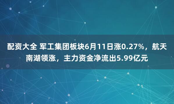 配资大全 军工集团板块6月11日涨0.27%，航天南湖领涨，主力资金净流出5.99亿元
